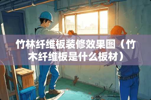 竹林纤维板装修效果图(竹木纤维板是什么板材) 竹林纤维板装修效果图(竹木纤维板是什么板材)