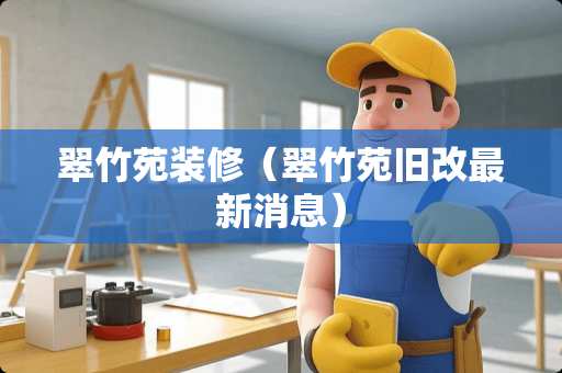 翠竹苑装修(翠竹苑旧改最新消息) 翠竹苑装修(翠竹苑旧改最新消息)