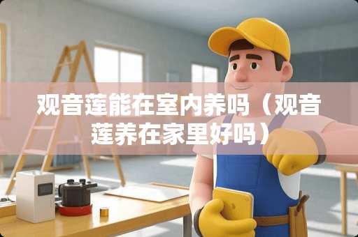 观音莲能在室内养吗(观音莲养在家里好吗) 观音莲能在室内养吗(观音莲养在家里好吗)