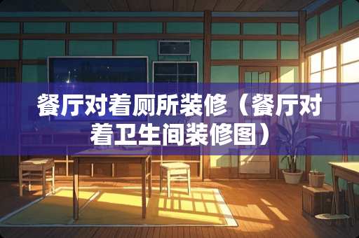餐厅对着厕所装修（餐厅对着卫生间装修图）