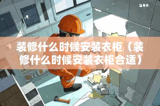 装修什么时候安装衣柜（装修什么时候安装衣柜合适）