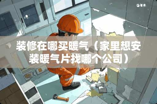 装修在哪买暖气（家里想安装暖气片找哪个公司）