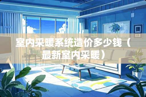 室内采暖系统造价多少钱（最新室内采暖）