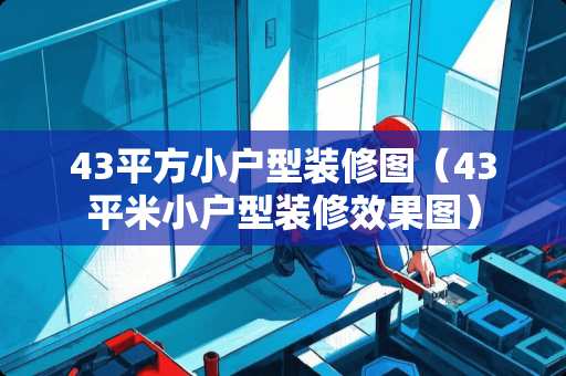 43平方小户型装修图(43平米小户型装修效果图) 43平方小户型装修图(43平米小户型装修效果图)