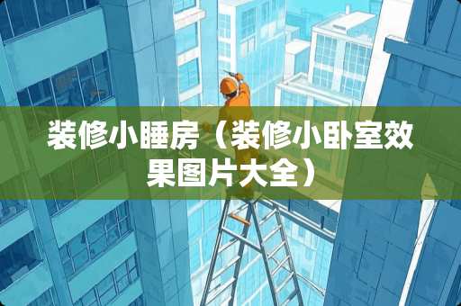 装修小睡房(装修小卧室效果图片大全) 装修小睡房(装修小卧室效果图片大全)