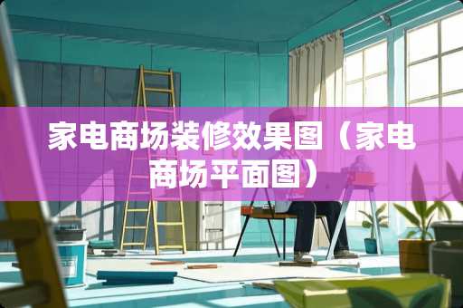 家电商场装修效果图（家电商场平面图）