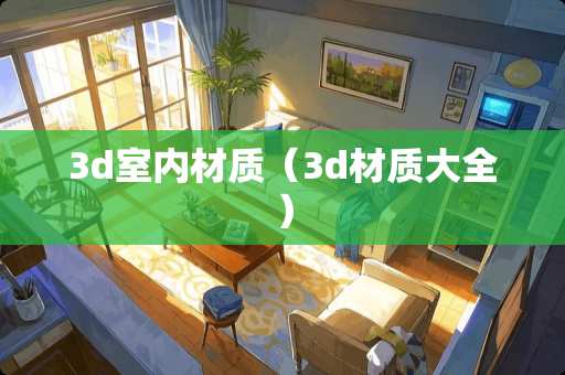 3d室内材质(3d材质大全) 3d室内材质(3d材质大全)