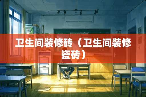 卫生间装修砖（卫生间装修瓷砖）