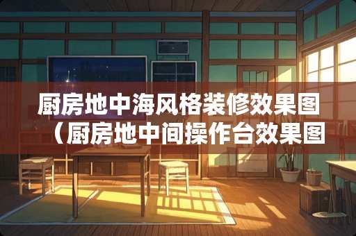 厨房地中海风格装修效果图(厨房地中间操作台效果图) 厨房地中海风格装修效果图(厨房地中间操作台效果图)