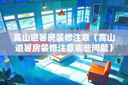 高山避暑房装修注意（高山避暑房装修注意哪些问题）