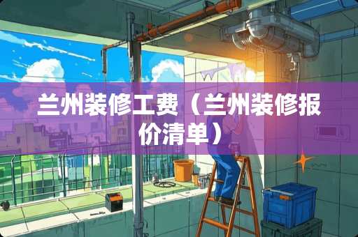 兰州装修工费（兰州装修报价清单）