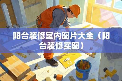 阳台装修室内图片大全(阳台装修实图) 阳台装修室内图片大全(阳台装修实图)