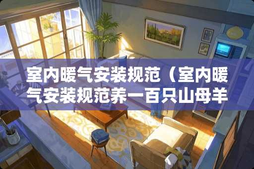 室内暖气安装规范（室内暖气安装规范养一百只山母羊一年能赠多少钱）