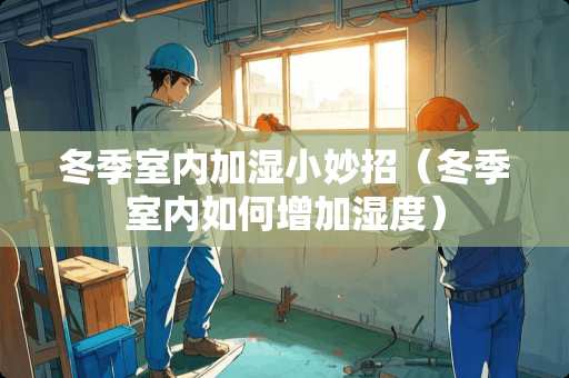 冬季室内加湿小妙招（冬季室内如何增加湿度）