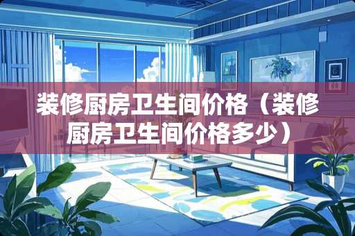 装修厨房卫生间价格（装修厨房卫生间价格多少）