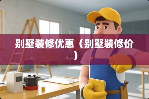 别墅装修优惠(别墅装修价) 别墅装修优惠(别墅装修价)