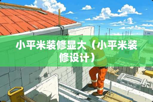 小平米装修显大（小平米装修设计）