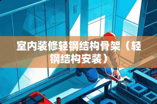 室内装修轻钢结构骨架(轻钢结构安装) 室内装修轻钢结构骨架(轻钢结构安装)