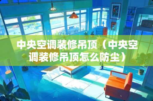 中央空调装修吊顶（中央空调装修吊顶怎么防尘）