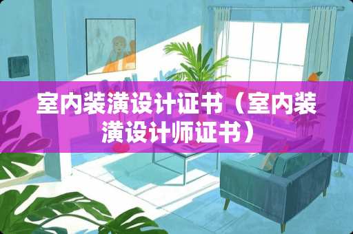 室内装潢设计证书（室内装潢设计师证书）