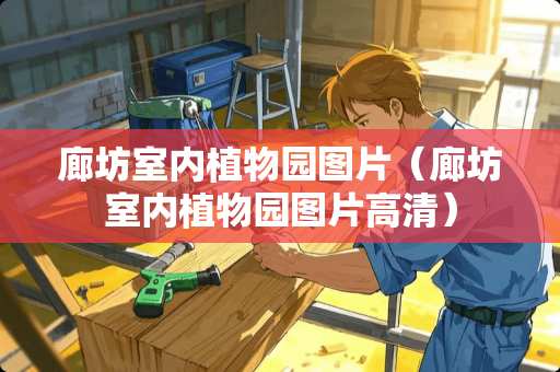 廊坊室内植物园图片(廊坊室内植物园图片高清) 廊坊室内植物园图片(廊坊室内植物园图片高清)
