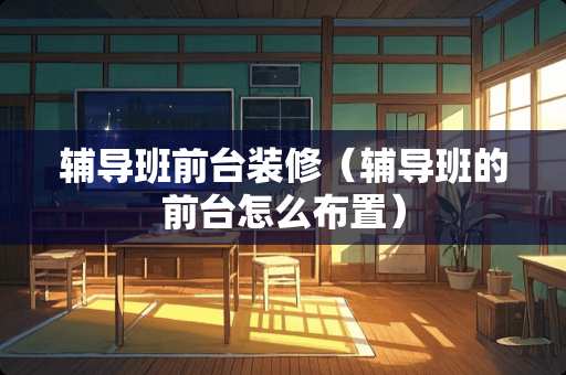 辅导班前台装修（辅导班的前台怎么布置）