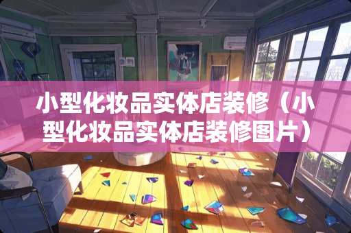 小型化妆品实体店装修（小型化妆品实体店装修图片）