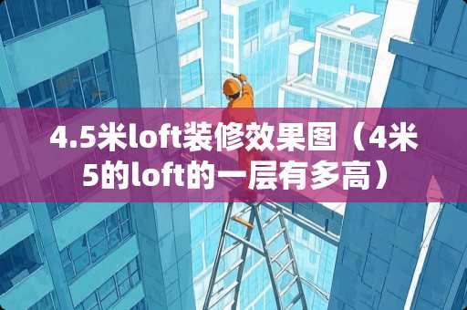 4.5米loft装修效果图(4米5的loft的一层有多高) 4.5米loft装修效果图(4米5的loft的一层有多高)