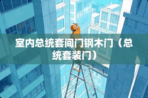 室内总统套间门钢木门（总统套装门）