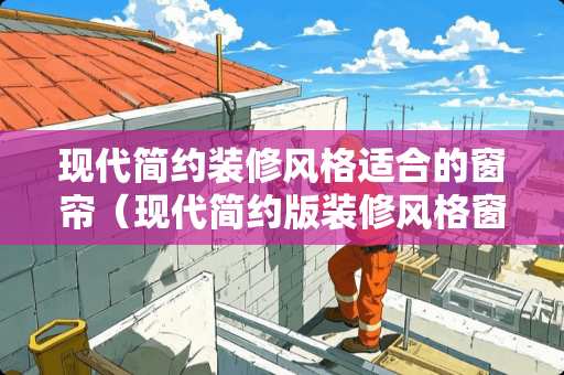 现代简约装修风格适合的窗帘（现代简约版装修风格窗帘搭配）