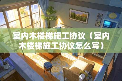 室内木楼梯施工协议（室内木楼梯施工协议怎么写）