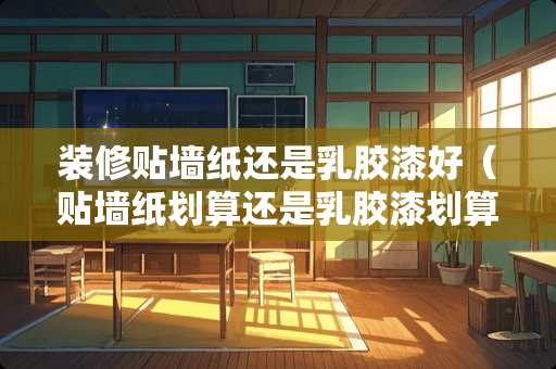 装修贴墙纸还是*胶漆好（贴墙纸划算还是*胶漆划算）