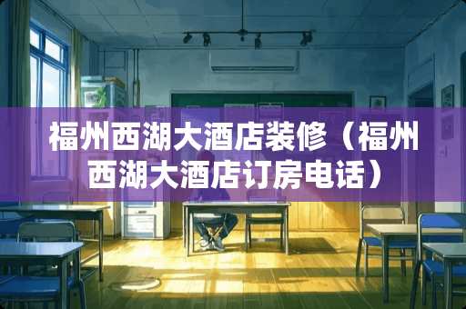 福州西湖大酒店装修（福州西湖大酒店订房电话）