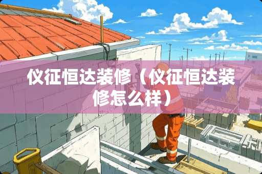仪征恒达装修（仪征恒达装修怎么样）