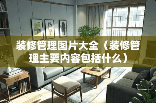 装修管理图片大全(装修管理主要内容包括什么) 装修管理图片大全(装修管理主要内容包括什么)
