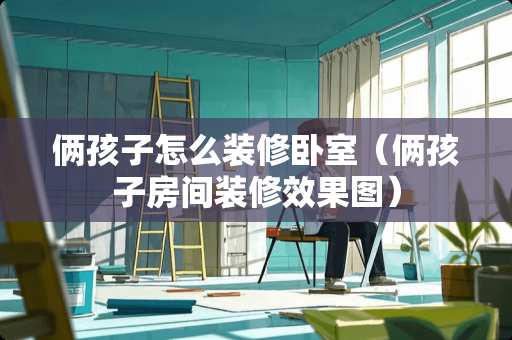 俩孩子怎么装修卧室(俩孩子房间装修效果图) 俩孩子怎么装修卧室(俩孩子房间装修效果图)