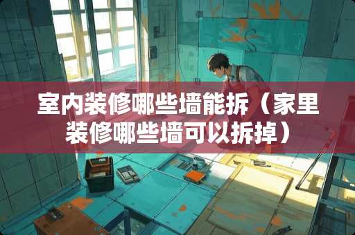 室内装修哪些墙能拆（家里装修哪些墙可以拆掉）