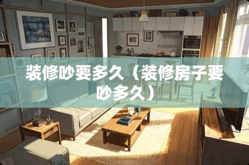 装修吵要多久（装修房子要吵多久）