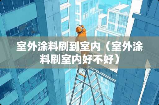 室外涂料刷到室内（室外涂料刷室内好不好）