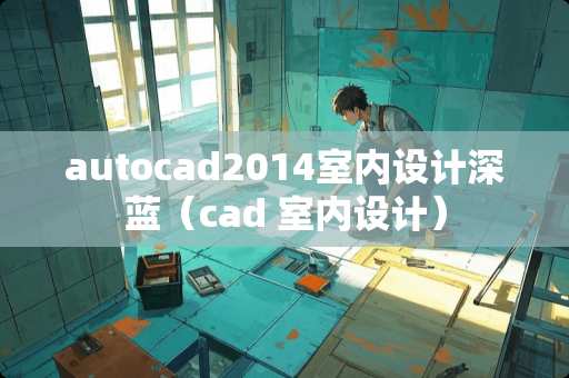 autocad2014室内设计深蓝（cad 室内设计）