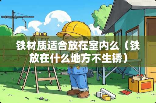 铁材质适合放在室内么（铁放在什么地方不生锈）