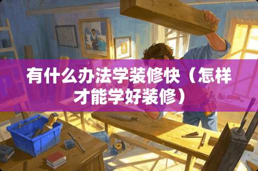 有什么办法学装修快（怎样才能学好装修）