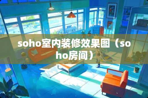 soho室内装修效果图（soho房间）