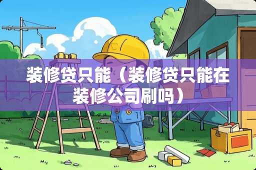 装修贷只能（装修贷只能在装修公司刷吗）
