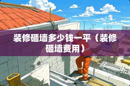 装修砸墙多少钱一平（装修砸墙费用）