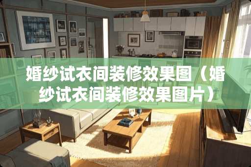 婚纱试衣间装修效果图（婚纱试衣间装修效果图片）