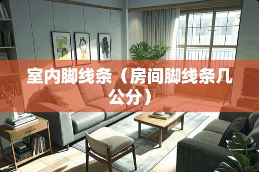 室内脚线条（房间脚线条几公分）