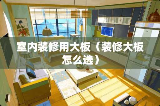 室内装修用大板（装修大板怎么选）