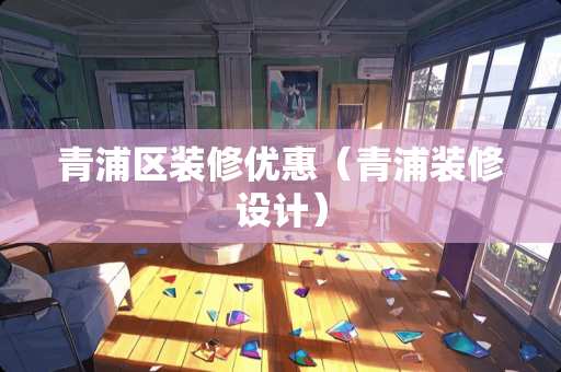 青浦区装修优惠（青浦装修设计）