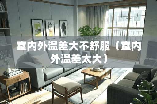 室内外温差大不舒服（室内外温差太大）